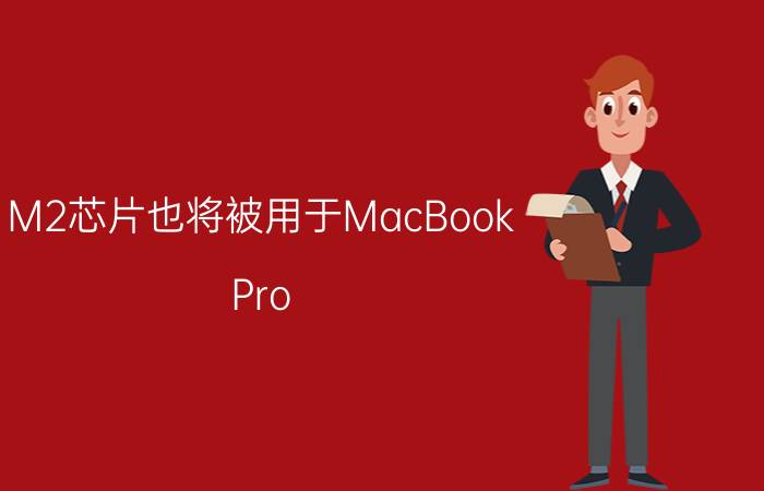 M2芯片也将被用于MacBook Pro 2022款 起售价1299美元